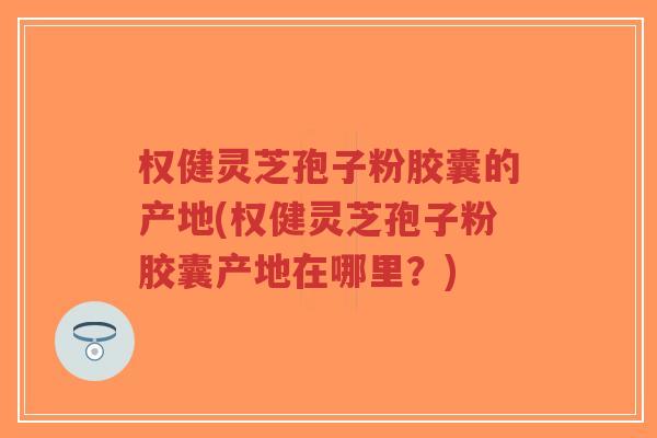 权健灵芝孢子粉胶囊的产地(权健灵芝孢子粉胶囊产地在哪里?)-第1张图片-超越 权健灵芝孢子粉胶囊的产地(权健灵芝孢子粉胶囊产地在哪里?)-第1张图片-超越