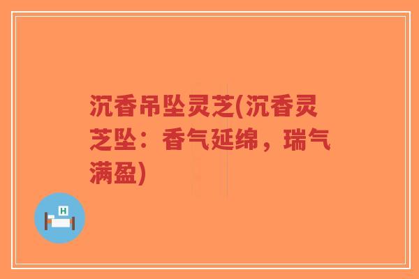 沉香吊坠灵芝(沉香灵芝坠:香气延绵,瑞气满盈)-第1张图片-超越 沉香吊坠灵芝(沉香灵芝坠:香气延绵,瑞气满盈)-第1张图片-超越