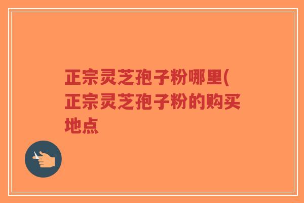 正宗灵芝孢子粉哪里(正宗灵芝孢子粉的购买地点-第1张图片-超越 正宗灵芝孢子粉哪里(正宗灵芝孢子粉的购买地点-第1张图片-超越