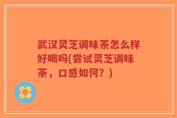 武汉灵芝调味茶怎么样好喝吗(尝试灵芝调味茶,口感如何?)-第1张图片-超越 武汉灵芝调味茶怎么样好喝吗(尝试灵芝调味茶,口感如何?)-第1张图片-超越