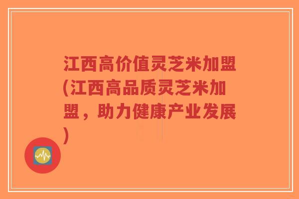 江西高价值灵芝米加盟(江西高品质灵芝米加盟,助力健康产业发展)-第1张图片-超越 江西高价值灵芝米加盟(江西高品质灵芝米加盟,助力健康产业发展)-第1张图片-超越