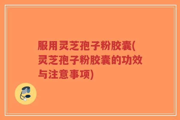 服用灵芝孢子粉胶囊(灵芝孢子粉胶囊的功效与注意事项)-第1张图片-超越 服用灵芝孢子粉胶囊(灵芝孢子粉胶囊的功效与注意事项)-第1张图片-超越
