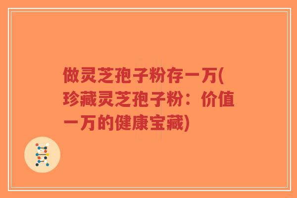 做灵芝孢子粉存一万(珍藏灵芝孢子粉:价值一万的健康宝藏)-第1张图片-超越 做灵芝孢子粉存一万(珍藏灵芝孢子粉:价值一万的健康宝藏)-第1张图片-超越