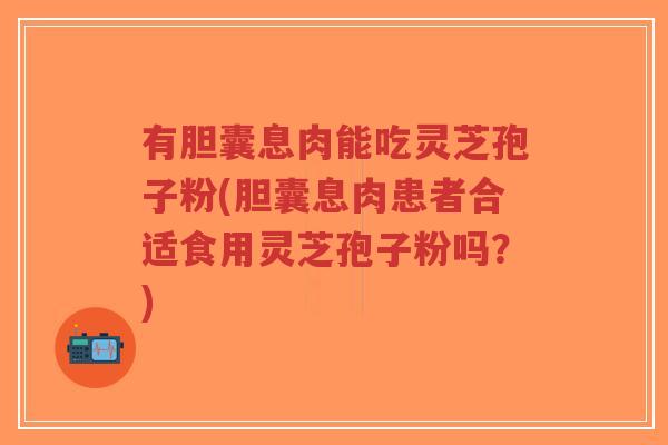 有胆囊息肉能吃灵芝孢子粉(胆囊息肉患者合适食用灵芝孢子粉吗?)-第1张图片-超越 有胆囊息肉能吃灵芝孢子粉(胆囊息肉患者合适食用灵芝孢子粉吗?)-第1张图片-超越