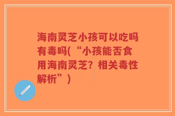 海南灵芝小孩可以吃吗有毒吗(“小孩能否食用海南灵芝?相关毒性解析”)-第1张图片-超越 海南灵芝小孩可以吃吗有毒吗(“小孩能否食用海南灵芝?相关毒性解析”)-第1张图片-超越