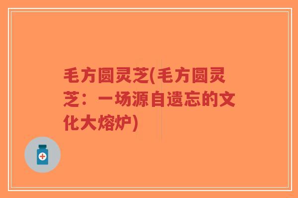 毛方圆灵芝(毛方圆灵芝：一场源自遗忘的文化大熔炉)-第1张图片-超越