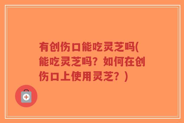 有创伤口能吃灵芝吗(能吃灵芝吗?如何在创伤口上使用灵芝?)-第1张图片-超越 有创伤口能吃灵芝吗(能吃灵芝吗?如何在创伤口上使用灵芝?)-第1张图片-超越