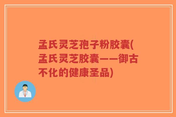 孟氏灵芝孢子粉胶囊(孟氏灵芝胶囊——御古不化的健康圣品)-第1张图片-超越 孟氏灵芝孢子粉胶囊(孟氏灵芝胶囊——御古不化的健康圣品)-第1张图片-超越
