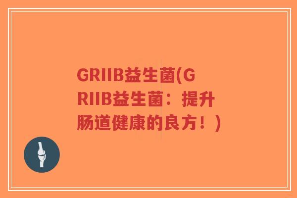 GRIIB益生菌(GRIIB益生菌:提升肠道健康的良方!)-第1张图片-超越 GRIIB益生菌(GRIIB益生菌:提升肠道健康的良方!)-第1张图片-超越