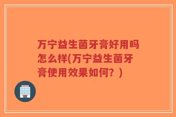 万宁益生菌牙膏好用吗怎么样(万宁益生菌牙膏使用效果如何?)-第1张图片-超越 万宁益生菌牙膏好用吗怎么样(万宁益生菌牙膏使用效果如何?)-第1张图片-超越