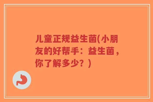 儿童正规益生菌(小朋友的好帮手：益生菌，你了解多少？)-第1张图片-超越