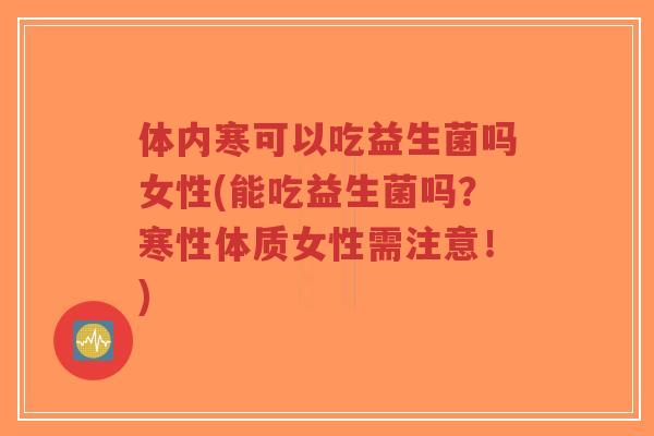 体内寒可以吃益生菌吗女性(能吃益生菌吗?寒性体质女性需注意!)-第1张图片-超越 体内寒可以吃益生菌吗女性(能吃益生菌吗?寒性体质女性需注意!)-第1张图片-超越