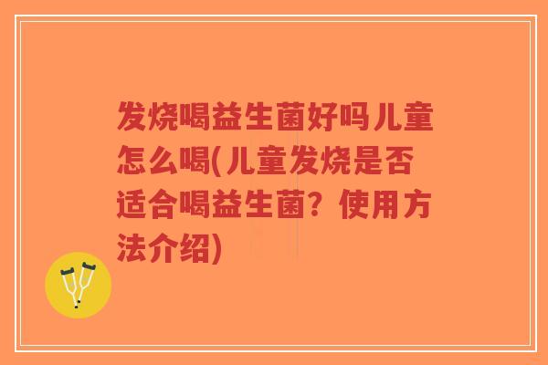 发烧喝益生菌好吗儿童怎么喝(儿童发烧是否适合喝益生菌?使用方法介绍)-第1张图片-超越 发烧喝益生菌好吗儿童怎么喝(儿童发烧是否适合喝益生菌?使用方法介绍)-第1张图片-超越