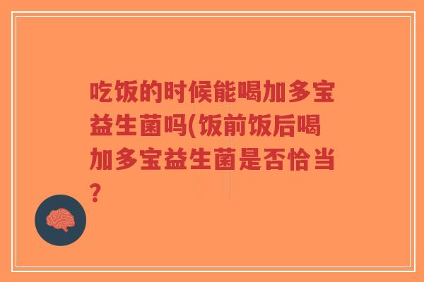 吃饭的时候能喝加多宝益生菌吗(饭前饭后喝加多宝益生菌是否恰当?-第1张图片-超越 吃饭的时候能喝加多宝益生菌吗(饭前饭后喝加多宝益生菌是否恰当?-第1张图片-超越