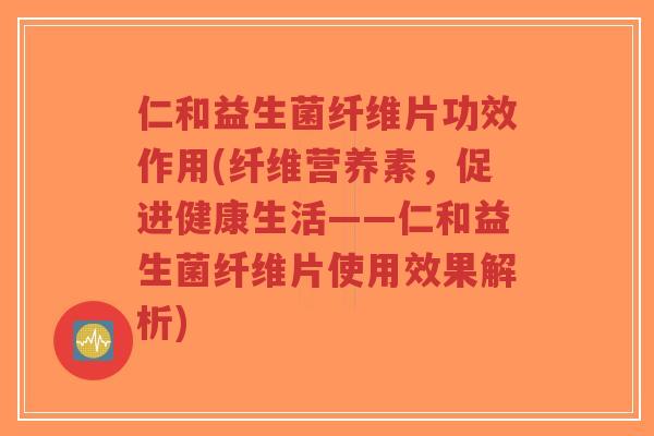 仁和益生菌纤维片功效作用(纤维营养素,促进健康生活——仁和益生菌纤维片使用效果解析)-第1张图片-超越 仁和益生菌纤维片功效作用(纤维营养素,促进健康生活——仁和益生菌纤维片使用效果解析)-第1张图片-超越