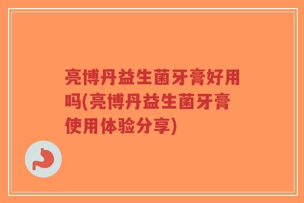 亮博丹益生菌牙膏好用吗(亮博丹益生菌牙膏使用体验分享)-第1张图片-超越 亮博丹益生菌牙膏好用吗(亮博丹益生菌牙膏使用体验分享)-第1张图片-超越