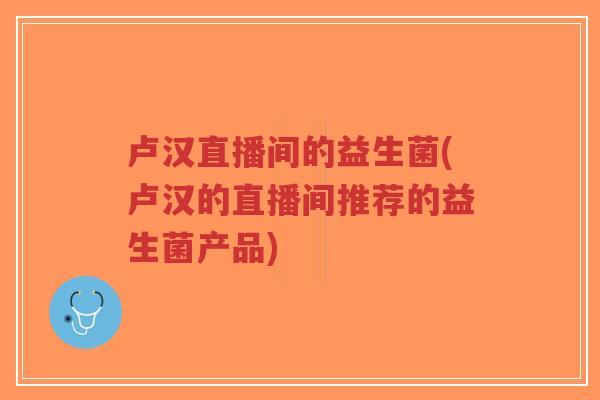 卢汉直播间的益生菌(卢汉的直播间推荐的益生菌产品)-第1张图片-超越