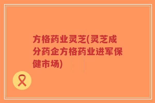 方格药业灵芝(灵芝成分药企方格药业进军保健市场)-第1张图片-超越 方格药业灵芝(灵芝成分药企方格药业进军保健市场)-第1张图片-超越