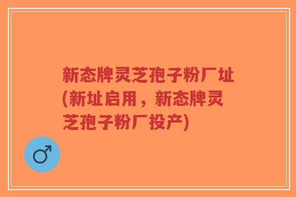 新态牌灵芝孢子粉厂址(新址启用,新态牌灵芝孢子粉厂投产)-第1张图片-超越 新态牌灵芝孢子粉厂址(新址启用,新态牌灵芝孢子粉厂投产)-第1张图片-超越