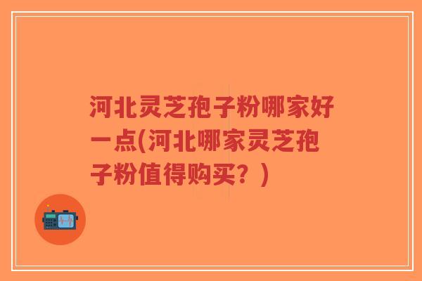河北灵芝孢子粉哪家好一点(河北哪家灵芝孢子粉值得购买?)-第1张图片-超越 河北灵芝孢子粉哪家好一点(河北哪家灵芝孢子粉值得购买?)-第1张图片-超越