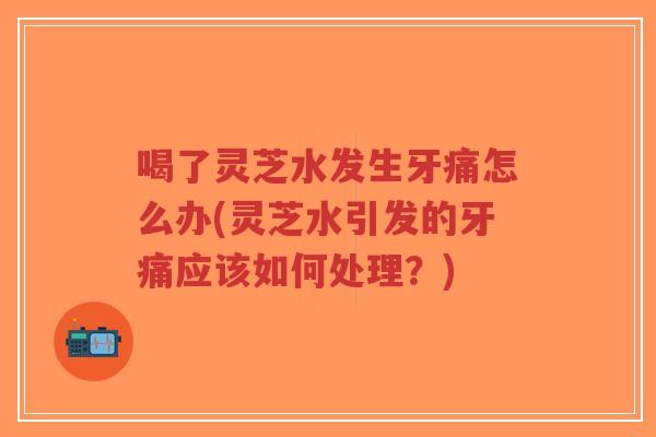 喝了灵芝水发生牙痛怎么办(灵芝水引发的牙痛应该如何处理?)-第1张图片-超越 喝了灵芝水发生牙痛怎么办(灵芝水引发的牙痛应该如何处理?)-第1张图片-超越