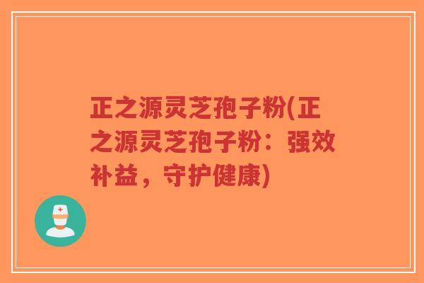 正之源灵芝孢子粉(正之源灵芝孢子粉:强效补益,守护健康)-第1张图片-超越 正之源灵芝孢子粉(正之源灵芝孢子粉:强效补益,守护健康)-第1张图片-超越