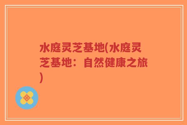 水庭灵芝基地(水庭灵芝基地:自然健康之旅)-第1张图片-超越 水庭灵芝基地(水庭灵芝基地:自然健康之旅)-第1张图片-超越