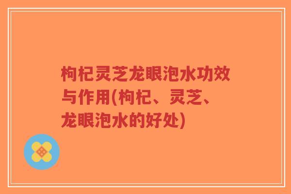 枸杞灵芝龙眼泡水功效与作用(枸杞、灵芝、龙眼泡水的好处)-第1张图片-超越 枸杞灵芝龙眼泡水功效与作用(枸杞、灵芝、龙眼泡水的好处)-第1张图片-超越