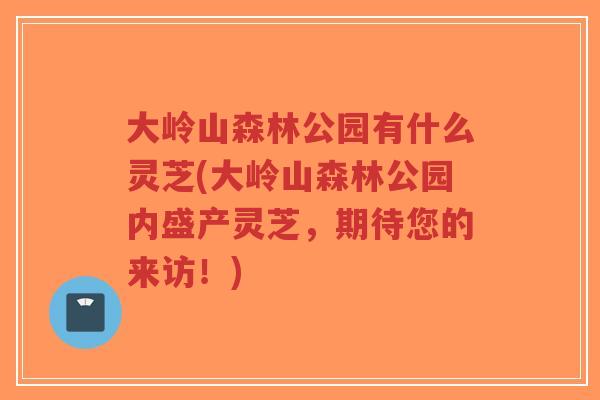 大岭山森林公园有什么灵芝(大岭山森林公园内盛产灵芝,期待您的来访!)-第1张图片-超越 大岭山森林公园有什么灵芝(大岭山森林公园内盛产灵芝,期待您的来访!)-第1张图片-超越