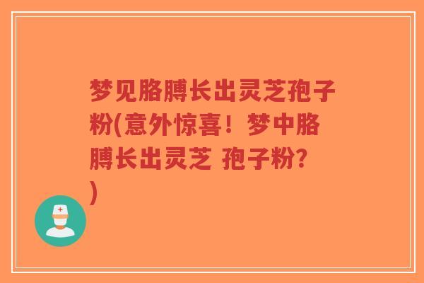 梦见胳膊长出灵芝孢子粉(意外惊喜!梦中胳膊长出灵芝 孢子粉?)-第1张图片-超越 梦见胳膊长出灵芝孢子粉(意外惊喜!梦中胳膊长出灵芝 孢子粉?)-第1张图片-超越