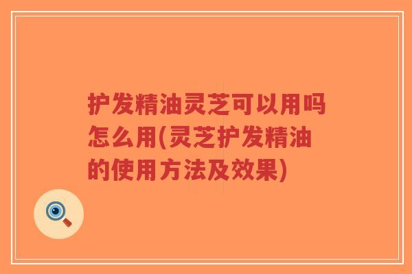 护发精油灵芝可以用吗怎么用(灵芝护发精油的使用方法及效果)-第1张图片-超越