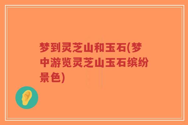 梦到灵芝山和玉石(梦中游览灵芝山玉石缤纷景色)-第1张图片-超越 梦到灵芝山和玉石(梦中游览灵芝山玉石缤纷景色)-第1张图片-超越