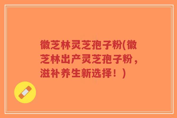徽芝林灵芝孢子粉(徽芝林出产灵芝孢子粉,滋补养生新选择!)-第1张图片-超越 徽芝林灵芝孢子粉(徽芝林出产灵芝孢子粉,滋补养生新选择!)-第1张图片-超越