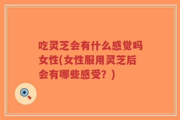 吃灵芝会有什么感觉吗女性(女性服用灵芝后会有哪些感受?)-第1张图片-超越 吃灵芝会有什么感觉吗女性(女性服用灵芝后会有哪些感受?)-第1张图片-超越