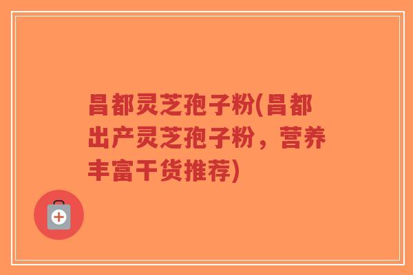 昌都灵芝孢子粉(昌都出产灵芝孢子粉，营养丰富干货推荐)-第1张图片-超越