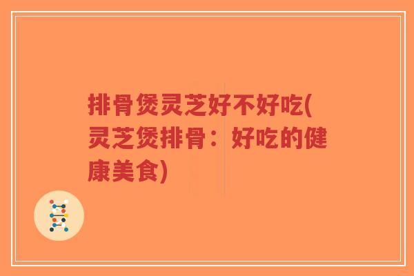 排骨煲灵芝好不好吃(灵芝煲排骨:好吃的健康美食)-第1张图片-超越 排骨煲灵芝好不好吃(灵芝煲排骨:好吃的健康美食)-第1张图片-超越