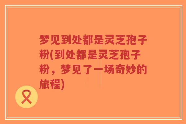梦见到处都是灵芝孢子粉(到处都是灵芝孢子粉,梦见了一场奇妙的旅程)-第1张图片-超越 梦见到处都是灵芝孢子粉(到处都是灵芝孢子粉,梦见了一场奇妙的旅程)-第1张图片-超越