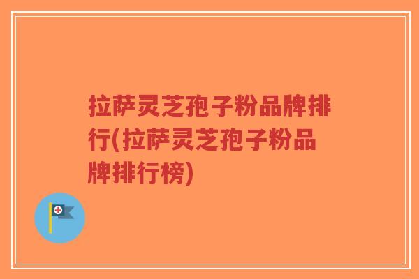 拉萨灵芝孢子粉品牌排行(拉萨灵芝孢子粉品牌排行榜)-第1张图片-超越 拉萨灵芝孢子粉品牌排行(拉萨灵芝孢子粉品牌排行榜)-第1张图片-超越