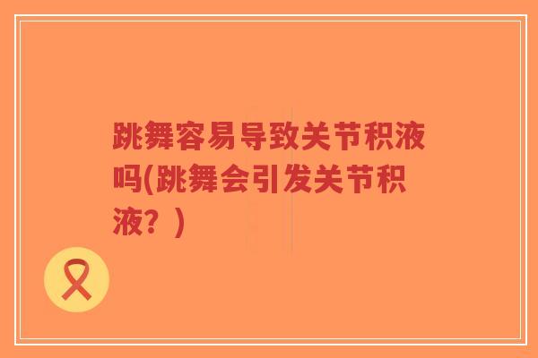 跳舞容易导致关节积液吗(跳舞会引发关节积液？)-第1张图片-超越