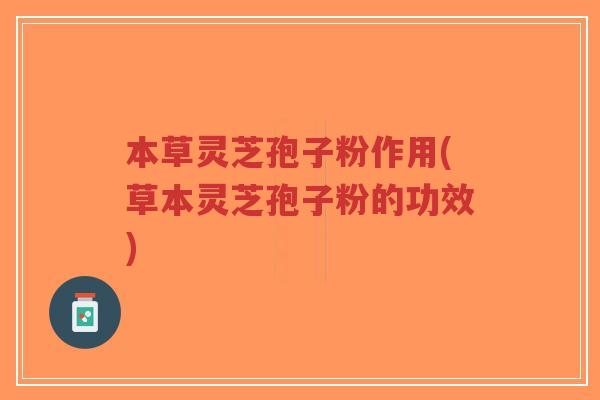 本草灵芝孢子粉作用(草本灵芝孢子粉的功效)-第1张图片-超越