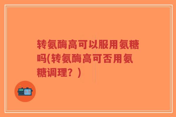 转氨酶高可以服用氨糖吗(转氨酶高可否用氨糖调理?)-第1张图片-超越 转氨酶高可以服用氨糖吗(转氨酶高可否用氨糖调理?)-第1张图片-超越