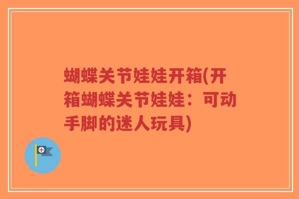 蝴蝶关节娃娃开箱(开箱蝴蝶关节娃娃:可动手脚的迷人玩具)-第1张图片-超越 蝴蝶关节娃娃开箱(开箱蝴蝶关节娃娃:可动手脚的迷人玩具)-第1张图片-超越