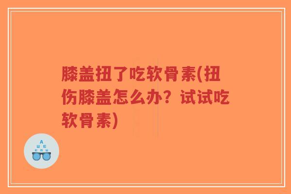 膝盖扭了吃软骨素(扭伤膝盖怎么办?试试吃软骨素)-第1张图片-超越 膝盖扭了吃软骨素(扭伤膝盖怎么办?试试吃软骨素)-第1张图片-超越