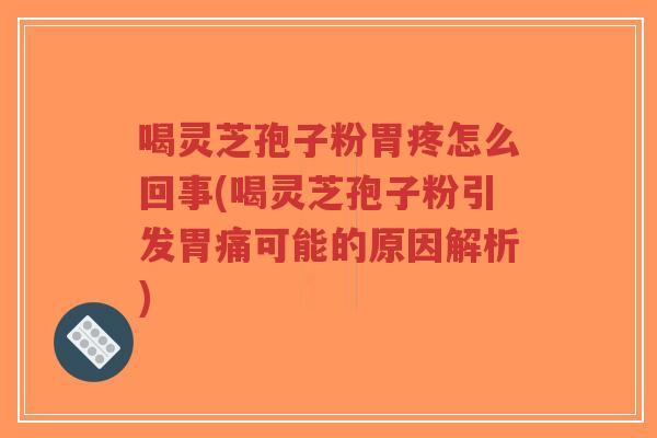 喝灵芝孢子粉胃疼怎么回事(喝灵芝孢子粉引发胃痛可能的原因解析)-第1张图片-超越