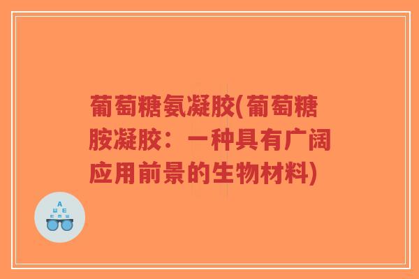 葡萄糖氨凝胶(葡萄糖胺凝胶:一种具有广阔应用前景的生物材料)-第1张图片-超越 葡萄糖氨凝胶(葡萄糖胺凝胶:一种具有广阔应用前景的生物材料)-第1张图片-超越