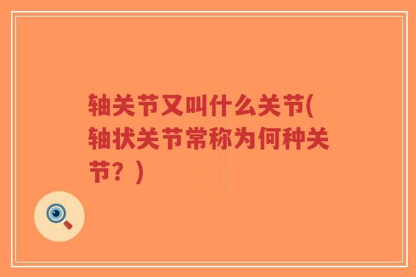 轴关节又叫什么关节(轴状关节常称为何种关节?)-第1张图片-超越 轴关节又叫什么关节(轴状关节常称为何种关节?)-第1张图片-超越