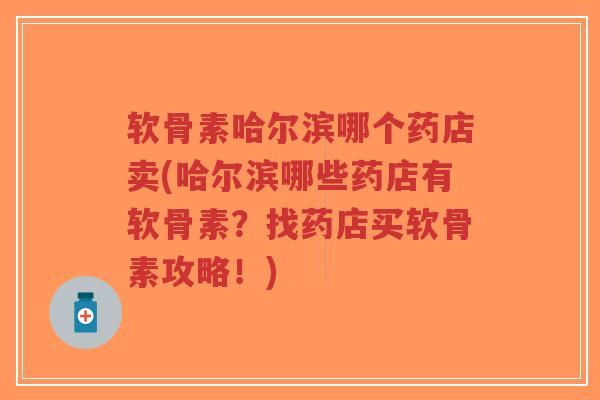 软骨素哈尔滨哪个药店卖(哈尔滨哪些药店有软骨素？找药店买软骨素攻略！)-第1张图片-超越