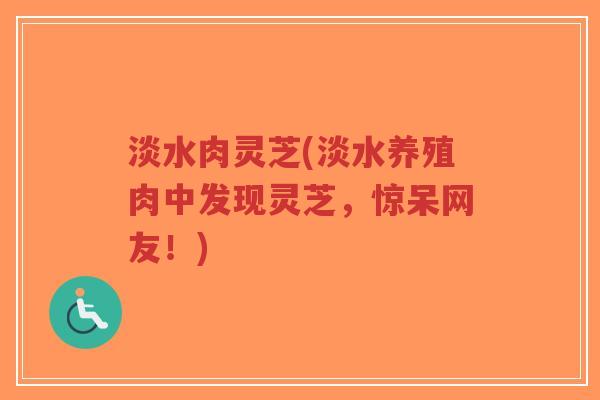 淡水肉灵芝(淡水养殖肉中发现灵芝,惊呆网友!)-第1张图片-超越 淡水肉灵芝(淡水养殖肉中发现灵芝,惊呆网友!)-第1张图片-超越