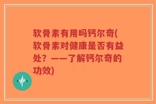 软骨素有用吗钙尔奇(软骨素对健康是否有益处？——了解钙尔奇的功效)-第1张图片-超越