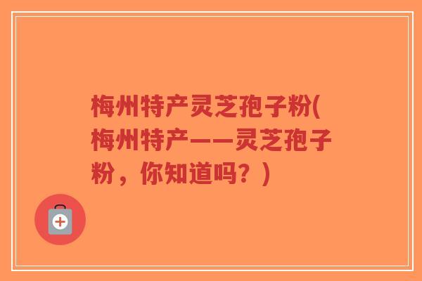 梅州特产灵芝孢子粉(梅州特产——灵芝孢子粉,你知道吗?)-第1张图片-超越 梅州特产灵芝孢子粉(梅州特产——灵芝孢子粉,你知道吗?)-第1张图片-超越